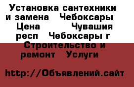 Установка сантехники  и замена . Чебоксары. › Цена ­ 500 - Чувашия респ., Чебоксары г. Строительство и ремонт » Услуги   